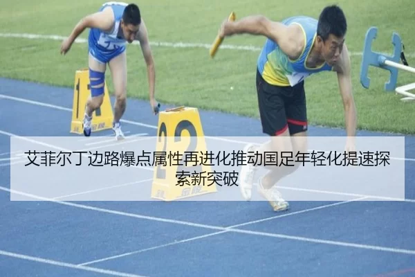 艾菲尔丁边路爆点属性再进化推动国足年轻化提速探索新突破